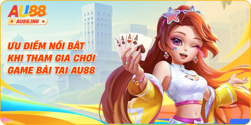 Ưu điểm nổi bật khi tham gia chơi game bài tại AU88